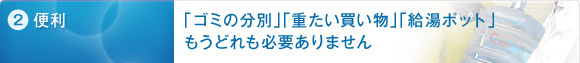 2.便利　「ゴミの分別」「重たい買い物」「給湯ポット」もうどれも必要ありません